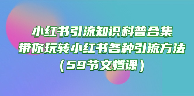 (10223期)小红书引流知识科普合集,带你玩转小红书各种引流方法(59节文档课)-网创终点站
