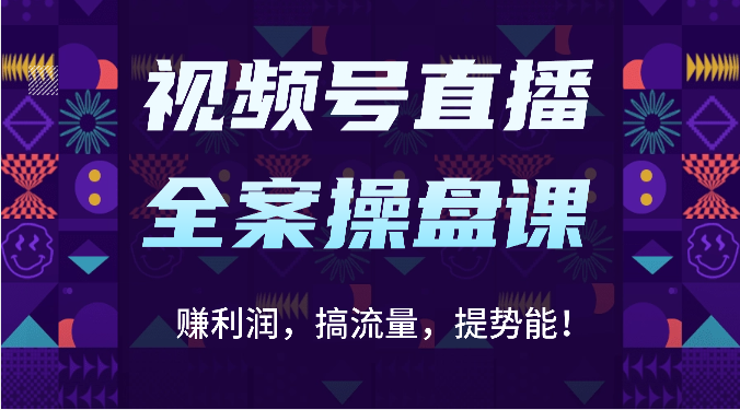 视频号直播全案操盘课：赚利润，搞流量，提势能！（16节课）-网创终点站