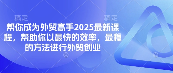 帮你成为外贸高手2025最新课程，帮助你以最快的效率，最稳的方法进行外贸创业-网创终点站