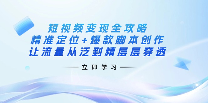 （14159期）短视频变现全攻略：精准定位+爆款脚本创作，让流量从泛到精层层穿透-网创终点站