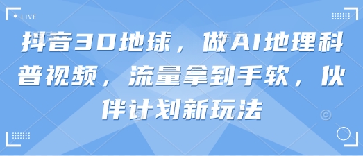 抖音3D地球,做AI地理科普视频,流量拿到手软,伙伴计划新玩法