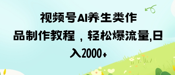 视频号ai养生类作品制作教程，轻松爆流量，日入数张-网创终点站