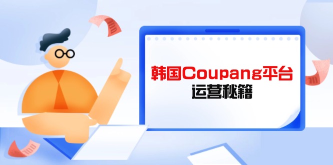 （14214期）韩国Coupang平台运营秘籍，酷胖卖家必修课，助力卖家提升平台竞争力-网创终点站