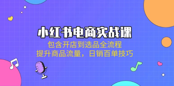 （14165期）小红书电商实战课：包含开店到选品全流程，提升商品流量，日销百单技巧-网创终点站