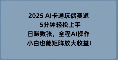2025 AI卡通玩偶赛道,5分钟轻松上手,日入数张,全程AI操作,小白也能矩阵放大收益-网创终点站