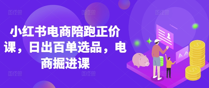 小红书电商陪跑正价课,小红书官方认证电商讲师教学,日出百单选品,电商掘进课-网创终点站