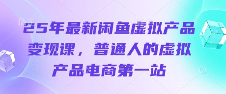 25年最新闲鱼虚拟产品变现课，普通人的虚拟产品电商第一站-网创终点站