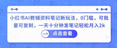 小红书AI教辅资料笔记新玩法，0门槛，可批量可复制，一天十分钟发笔记轻松月入2k-网创终点站