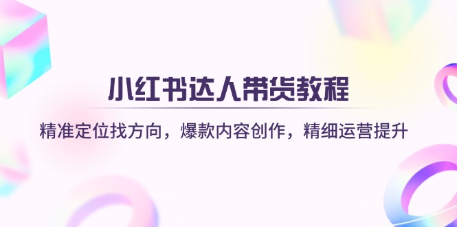 （14142期）小红书达人带货教程：精准定位找方向，爆款内容创作，精细运营提升-网创终点站