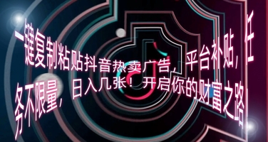 一键复制粘贴抖音热卖广告，平台补贴，任务不限量，日入几张，开启你的财富之路!-网创终点站